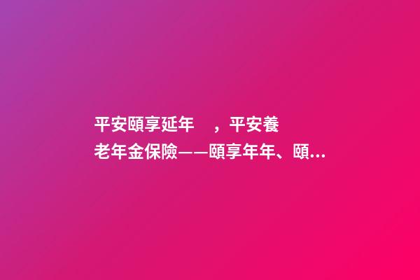 平安頤享延年，平安養老年金保險——頤享年年、頤享延年-第1張-觀點-玄機派